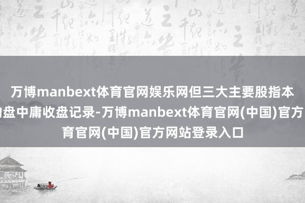 万博manbext体育官网娱乐网但三大主要股指本月均创下新的盘中庸收盘记录-万博manbext体育官网(中国)官方网站登录入口