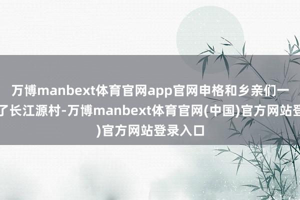 万博manbext体育官网app官网申格和乡亲们一齐搬到了长江源村-万博manbext体育官网(中国)官方网站登录入口