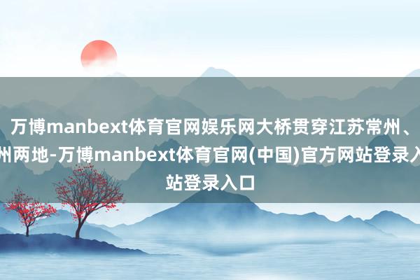 万博manbext体育官网娱乐网大桥贯穿江苏常州、泰州两地-万博manbext体育官网(中国)官方网站登录入口