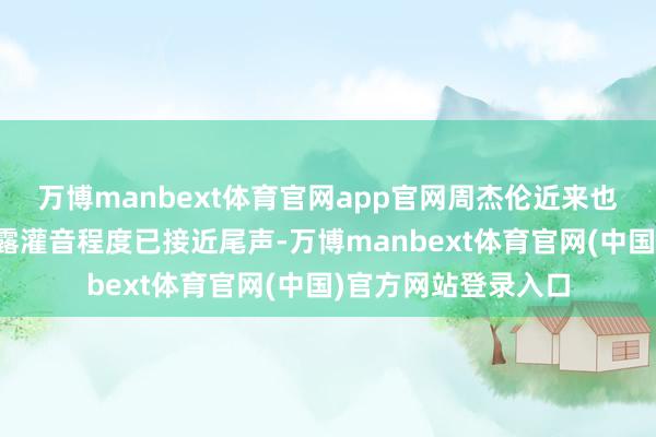 万博manbext体育官网app官网周杰伦近来也屡次在酬酢媒体显露灌音程度已接近尾声-万博manbext体育官网(中国)官方网站登录入口