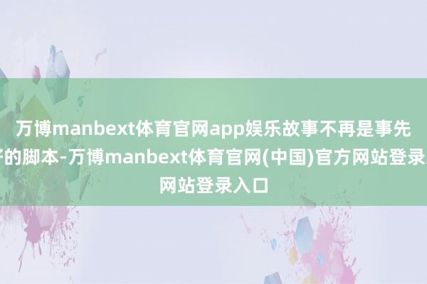万博manbext体育官网app娱乐故事不再是事先写好的脚本-万博manbext体育官网(中国)官方网站登录入口