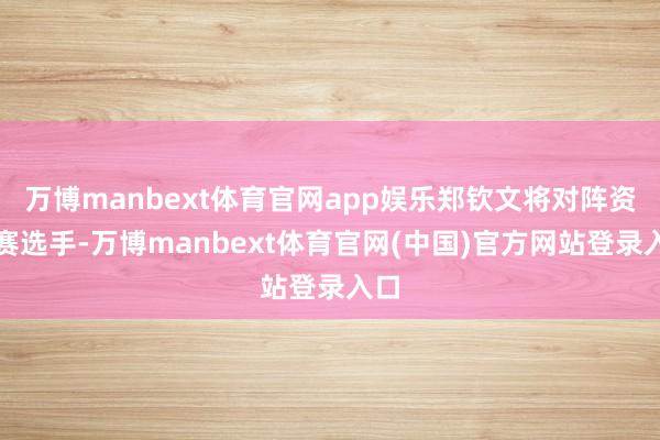 万博manbext体育官网app娱乐郑钦文将对阵资历赛选手-万博manbext体育官网(中国)官方网站登录入口