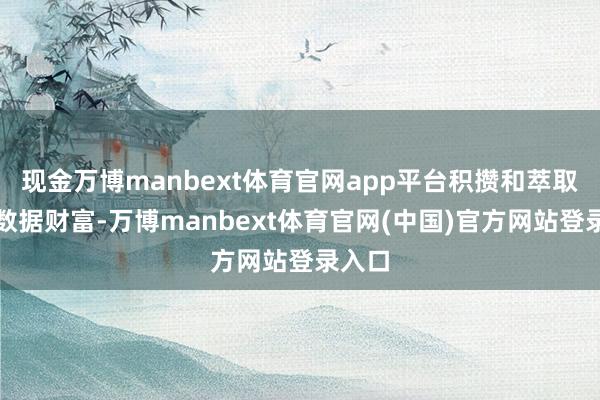 现金万博manbext体育官网app平台积攒和萃取行业数据财富-万博manbext体育官网(中国)官方网站登录入口
