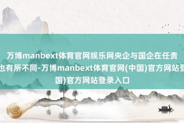 万博manbext体育官网娱乐网央企与国企在任责定位上也有所不同-万博manbext体育官网(中国)官方网站登录入口