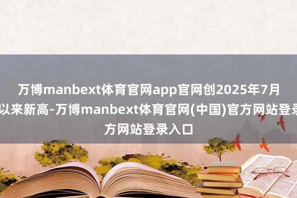 万博manbext体育官网app官网创2025年7月28日以来新高-万博manbext体育官网(中国)官方网站登录入口