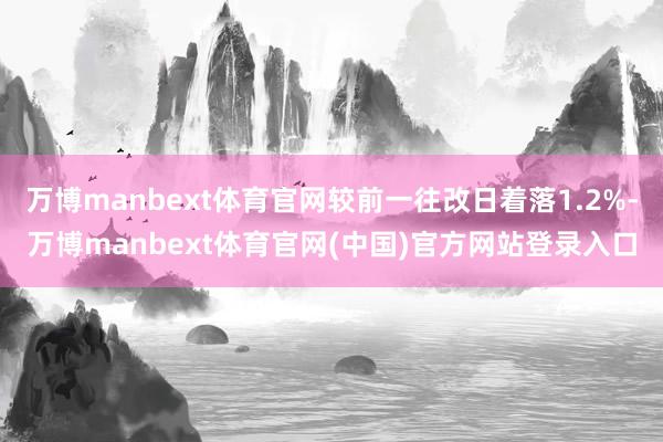 万博manbext体育官网较前一往改日着落1.2%-万博manbext体育官网(中国)官方网站登录入口