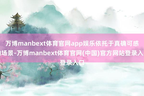 万博manbext体育官网app娱乐依托于真确可感的场景-万博manbext体育官网(中国)官方网站登录入口
