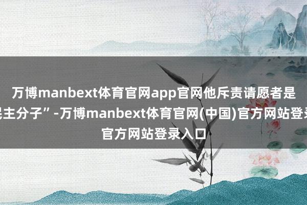 万博manbext体育官网app官网他斥责请愿者是“反民主分子”-万博manbext体育官网(中国)官方网站登录入口