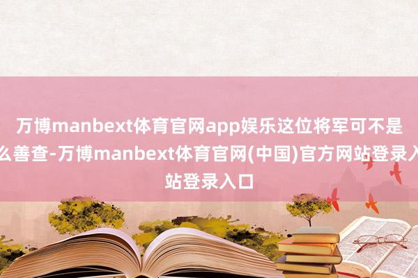 万博manbext体育官网app娱乐这位将军可不是什么善查-万博manbext体育官网(中国)官方网站登录入口