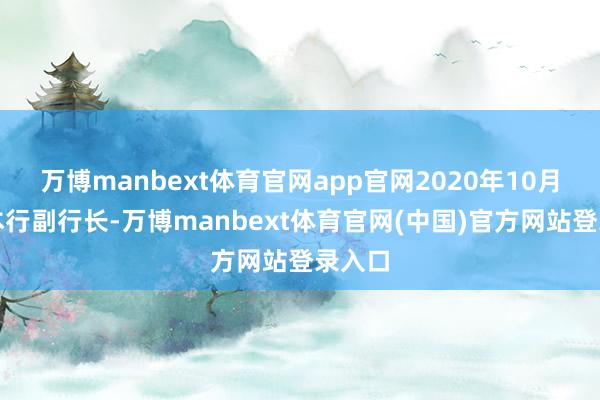 万博manbext体育官网app官网2020年10月起任本行副行长-万博manbext体育官网(中国)官方网站登录入口