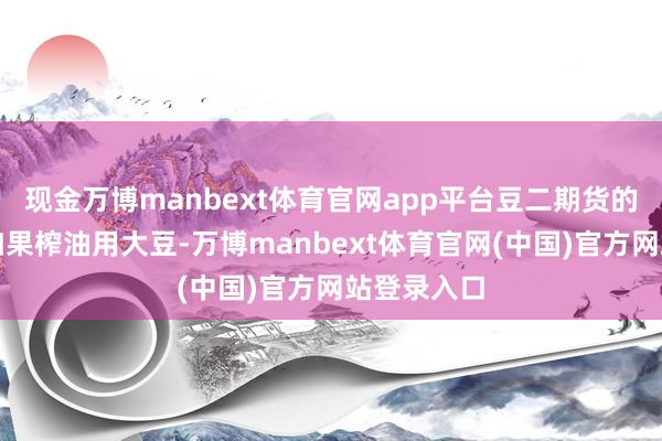 现金万博manbext体育官网app平台豆二期货的主义物主如果榨油用大豆-万博manbext体育官网(中国)官方网站登录入口