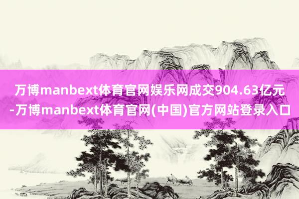 万博manbext体育官网娱乐网成交904.63亿元-万博manbext体育官网(中国)官方网站登录入口