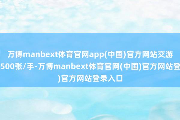 万博manbext体育官网app(中国)官方网站交游单元为500张/手-万博manbext体育官网(中国)官方网站登录入口
