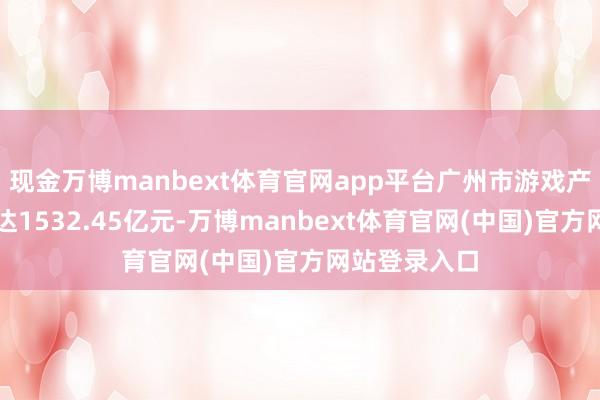 现金万博manbext体育官网app平台广州市游戏产业全年营收达1532.45亿元-万博manbext体育官网(中国)官方网站登录入口