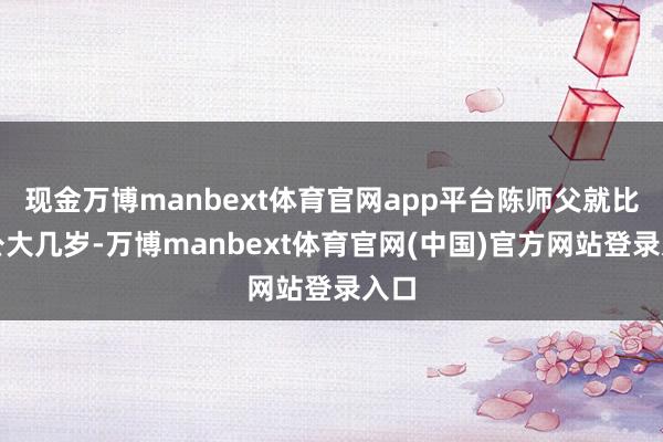 现金万博manbext体育官网app平台陈师父就比外公大几岁-万博manbext体育官网(中国)官方网站登录入口