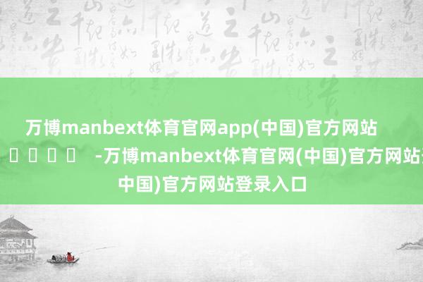 万博manbext体育官网app(中国)官方网站      		  					  -万博manbext体育官网(中国)官方网站登录入口