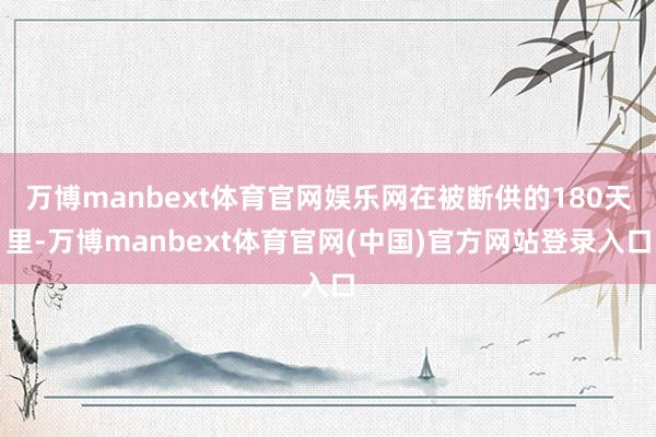 万博manbext体育官网娱乐网在被断供的180天里-万博manbext体育官网(中国)官方网站登录入口