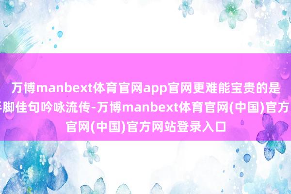 万博manbext体育官网app官网更难能宝贵的是确切都不错手脚佳句吟咏流传-万博manbext体育官网(中国)官方网站登录入口