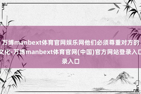 万博manbext体育官网娱乐网他们必须尊重对方的文化-万博manbext体育官网(中国)官方网站登录入口