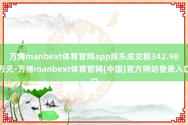 万博manbext体育官网app娱乐成交额342.98万元-万博manbext体育官网(中国)官方网站登录入口