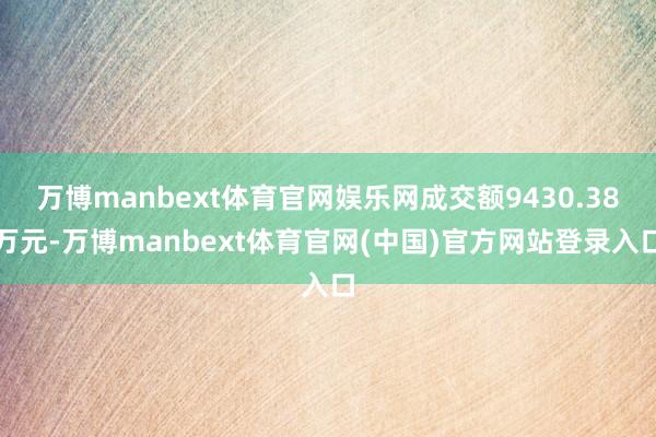 万博manbext体育官网娱乐网成交额9430.38万元-万博manbext体育官网(中国)官方网站登录入口