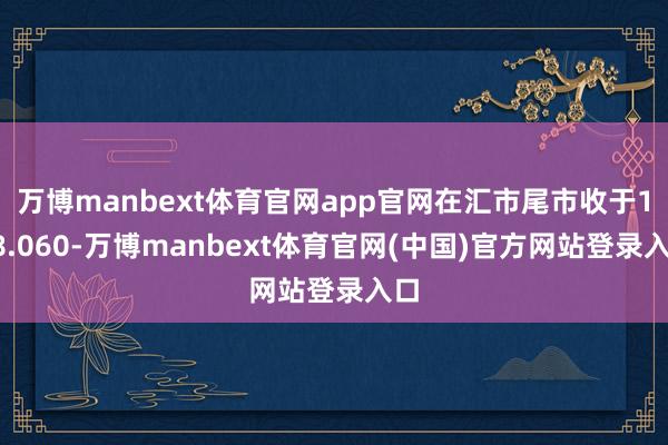 万博manbext体育官网app官网在汇市尾市收于108.060-万博manbext体育官网(中国)官方网站登录入口