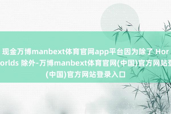 现金万博manbext体育官网app平台因为除了 Horizon Worlds 除外-万博manbext体育官网(中国)官方网站登录入口