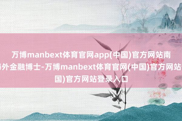 万博manbext体育官网app(中国)官方网站南开大学海外金融博士-万博manbext体育官网(中国)官方网站登录入口