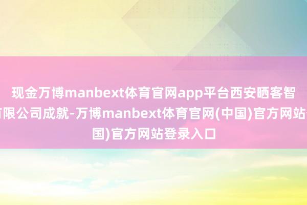 现金万博manbext体育官网app平台西安晒客智能科技有限公司成就-万博manbext体育官网(中国)官方网站登录入口