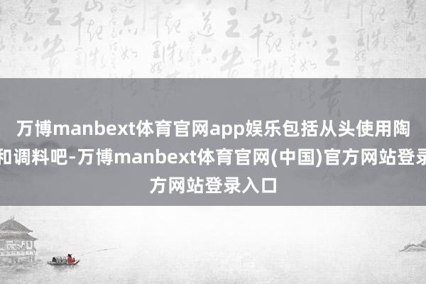 万博manbext体育官网app娱乐包括从头使用陶瓷杯和调料吧-万博manbext体育官网(中国)官方网站登录入口