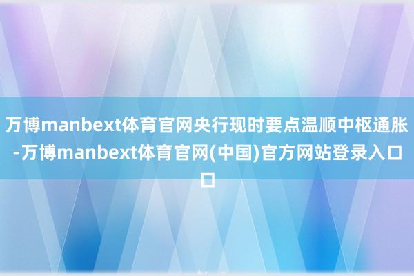 万博manbext体育官网央行现时要点温顺中枢通胀-万博manbext体育官网(中国)官方网站登录入口