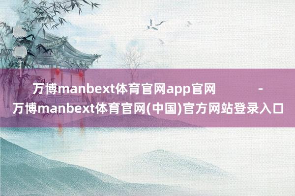 万博manbext体育官网app官网            -万博manbext体育官网(中国)官方网站登录入口