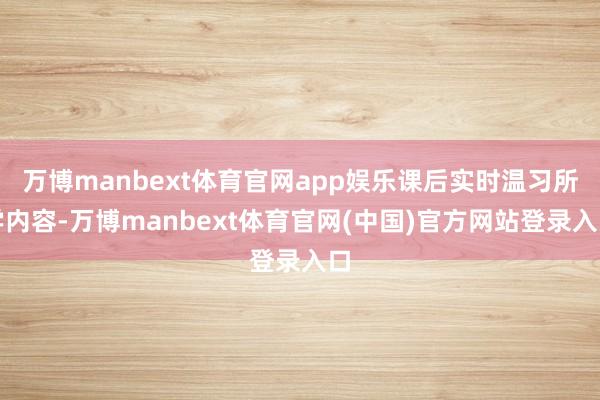 万博manbext体育官网app娱乐课后实时温习所学内容-万博manbext体育官网(中国)官方网站登录入口