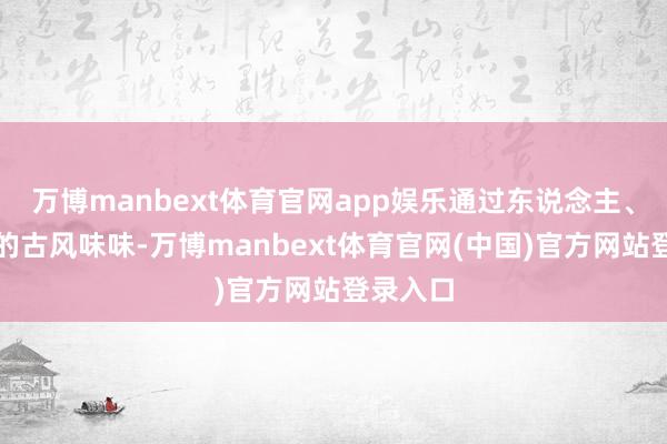 万博manbext体育官网app娱乐通过东说念主、景、物的古风味味-万博manbext体育官网(中国)官方网站登录入口