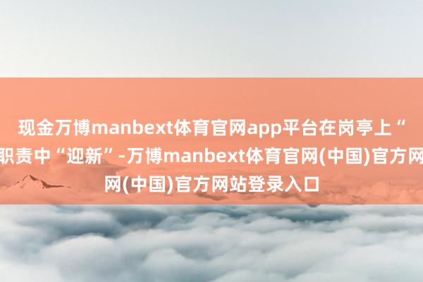 现金万博manbext体育官网app平台在岗亭上“守岁”、在职责中“迎新”-万博manbext体育官网(中国)官方网站登录入口