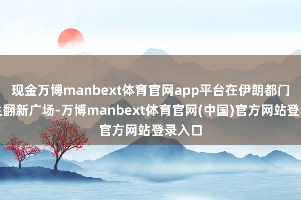现金万博manbext体育官网app平台在伊朗都门德黑兰翻新广场-万博manbext体育官网(中国)官方网站登录入口
