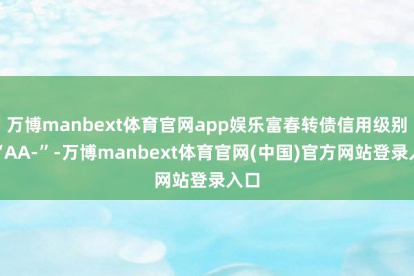 万博manbext体育官网app娱乐富春转债信用级别为“AA-”-万博manbext体育官网(中国)官方网站登录入口