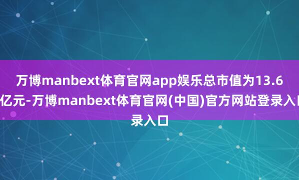 万博manbext体育官网app娱乐总市值为13.67亿元-万博manbext体育官网(中国)官方网站登录入口