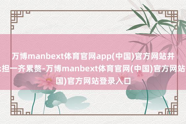 万博manbext体育官网app(中国)官方网站并请自行承担一齐累赘-万博manbext体育官网(中国)官方网站登录入口