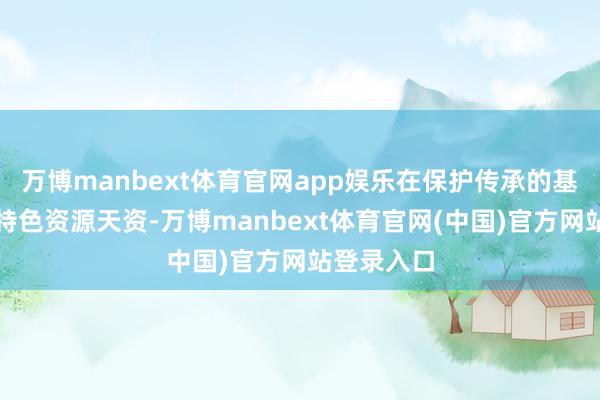 万博manbext体育官网app娱乐在保护传承的基础上青睐特色资源天资-万博manbext体育官网(中国)官方网站登录入口