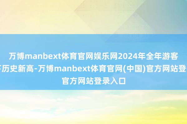 万博manbext体育官网娱乐网2024年全年游客量创下历史新高-万博manbext体育官网(中国)官方网站登录入口
