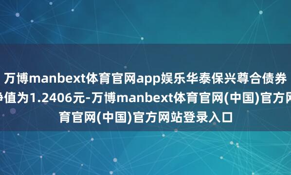 万博manbext体育官网app娱乐华泰保兴尊合债券A最新单元净值为1.2406元-万博manbext体育官网(中国)官方网站登录入口