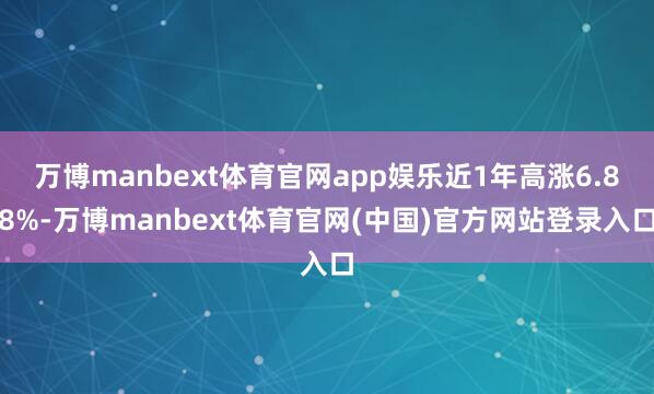 万博manbext体育官网app娱乐近1年高涨6.88%-万博manbext体育官网(中国)官方网站登录入口