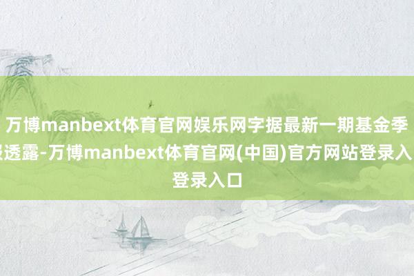 万博manbext体育官网娱乐网字据最新一期基金季报透露-万博manbext体育官网(中国)官方网站登录入口