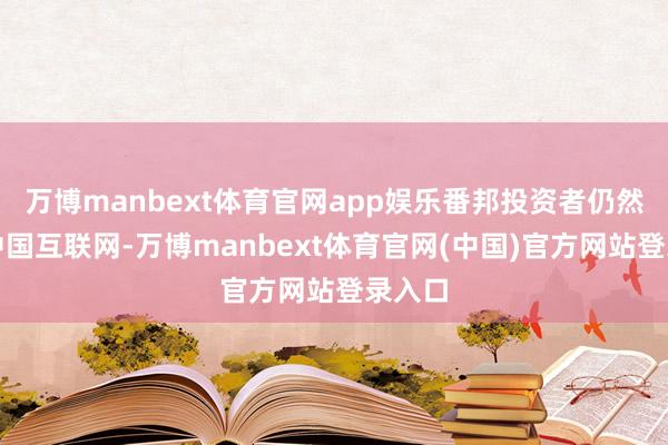万博manbext体育官网app娱乐番邦投资者仍然低配中国互联网-万博manbext体育官网(中国)官方网站登录入口