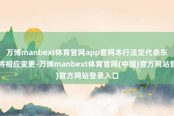 万博manbext体育官网app官网本行法定代表东说念主将相应变更-万博manbext体育官网(中国)官方网站登录入口