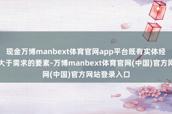 现金万博manbext体育官网app平台既有实体经济供给捏续大于需求的要素-万博manbext体育官网(中国)官方网站登录入口