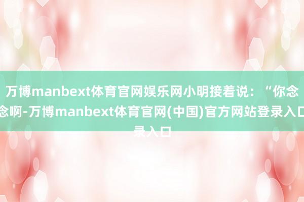 万博manbext体育官网娱乐网小明接着说：“你念念啊-万博manbext体育官网(中国)官方网站登录入口