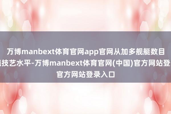 万博manbext体育官网app官网从加多舰艇数目到栽植技艺水平-万博manbext体育官网(中国)官方网站登录入口