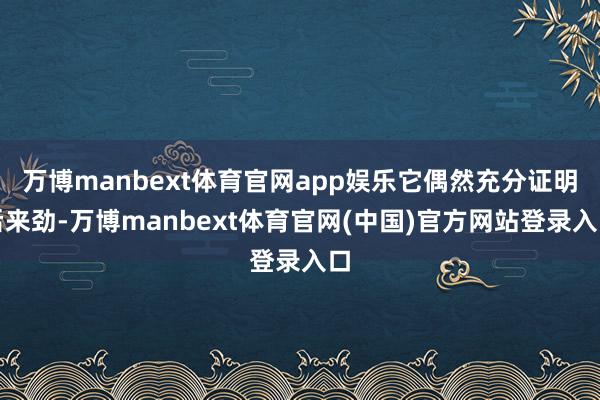 万博manbext体育官网app娱乐它偶然充分证明后来劲-万博manbext体育官网(中国)官方网站登录入口